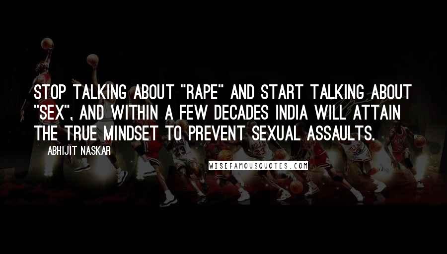 Abhijit Naskar Quotes: Stop talking about "rape" and start talking about "sex", and within a few decades India will attain the true mindset to prevent sexual assaults.