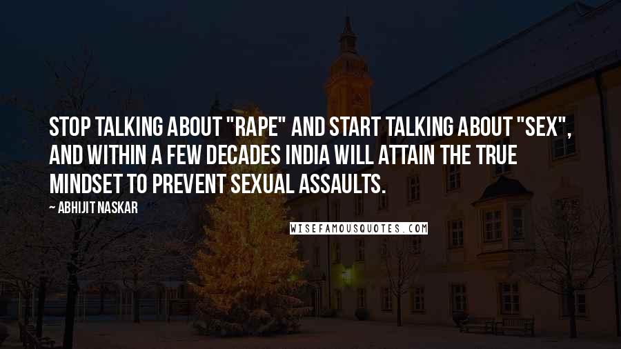 Abhijit Naskar Quotes: Stop talking about "rape" and start talking about "sex", and within a few decades India will attain the true mindset to prevent sexual assaults.