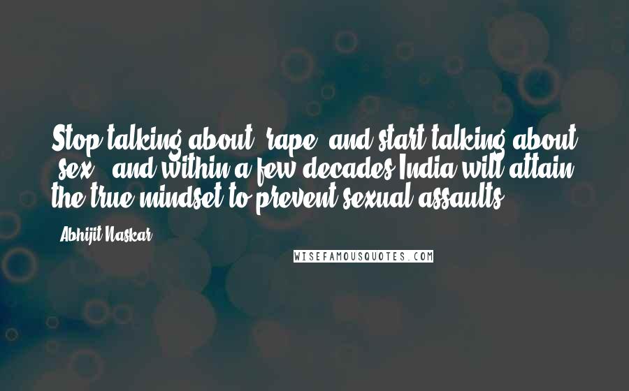 Abhijit Naskar Quotes: Stop talking about "rape" and start talking about "sex", and within a few decades India will attain the true mindset to prevent sexual assaults.