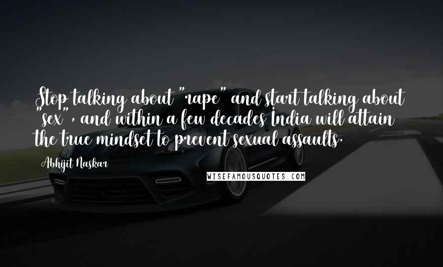 Abhijit Naskar Quotes: Stop talking about "rape" and start talking about "sex", and within a few decades India will attain the true mindset to prevent sexual assaults.