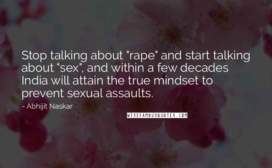 Abhijit Naskar Quotes: Stop talking about "rape" and start talking about "sex", and within a few decades India will attain the true mindset to prevent sexual assaults.