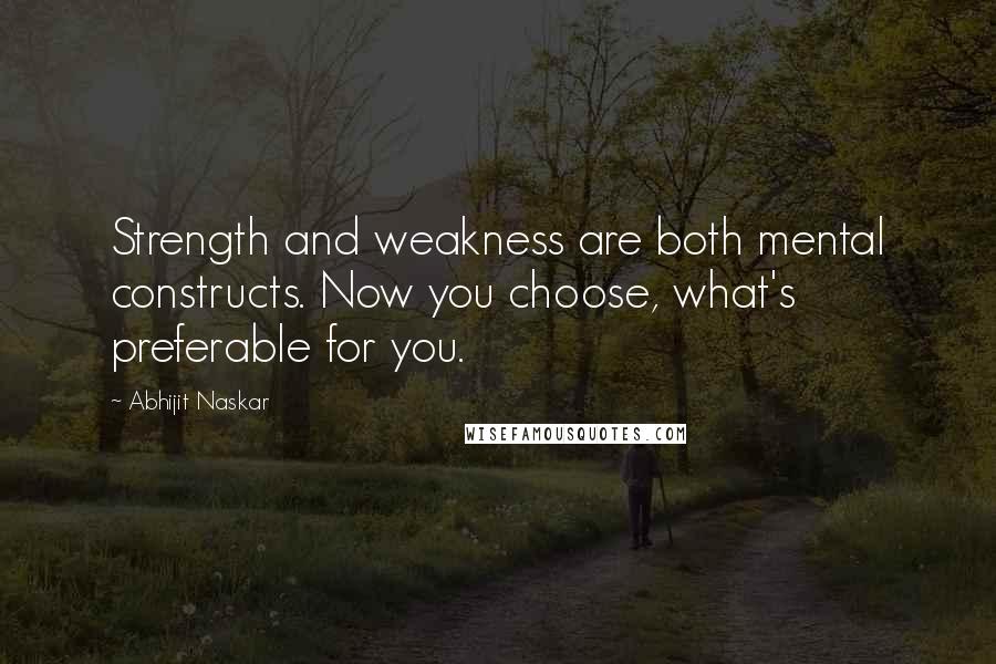 Abhijit Naskar Quotes: Strength and weakness are both mental constructs. Now you choose, what's preferable for you.