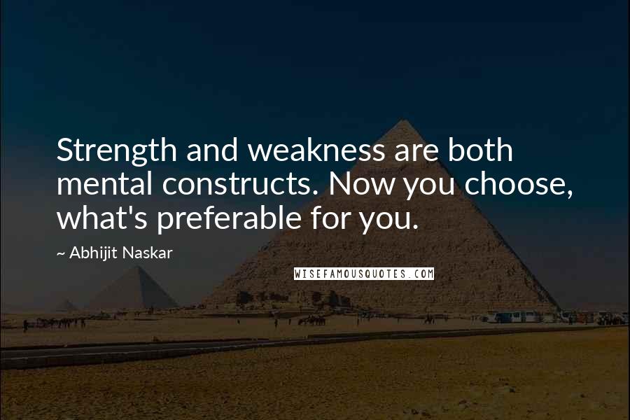 Abhijit Naskar Quotes: Strength and weakness are both mental constructs. Now you choose, what's preferable for you.