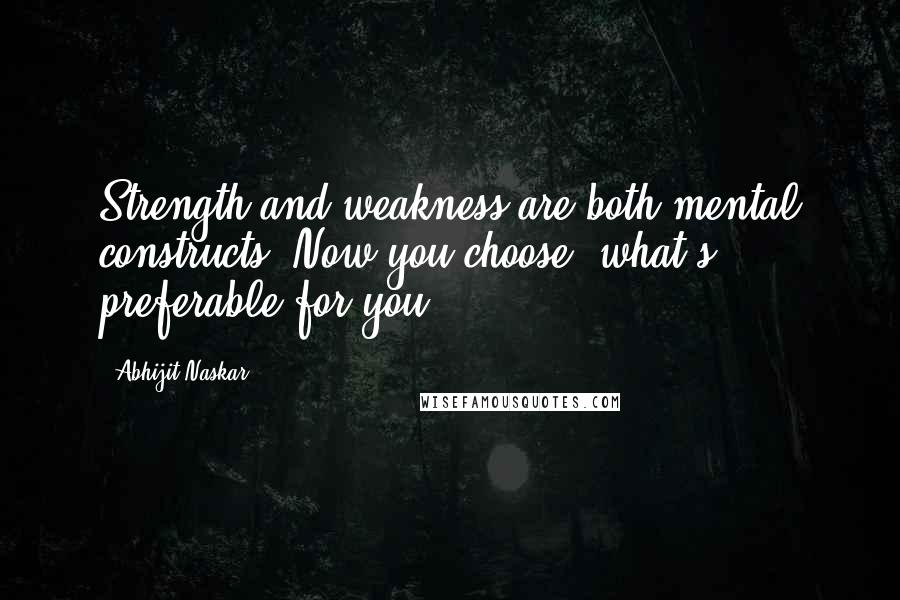 Abhijit Naskar Quotes: Strength and weakness are both mental constructs. Now you choose, what's preferable for you.
