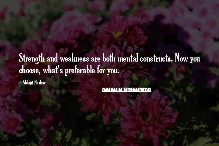 Abhijit Naskar Quotes: Strength and weakness are both mental constructs. Now you choose, what's preferable for you.