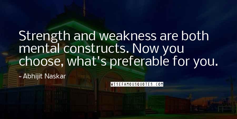 Abhijit Naskar Quotes: Strength and weakness are both mental constructs. Now you choose, what's preferable for you.