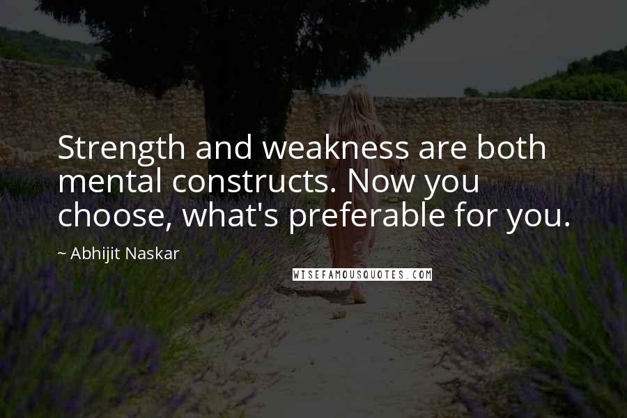 Abhijit Naskar Quotes: Strength and weakness are both mental constructs. Now you choose, what's preferable for you.