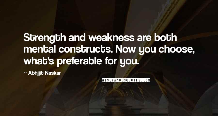 Abhijit Naskar Quotes: Strength and weakness are both mental constructs. Now you choose, what's preferable for you.