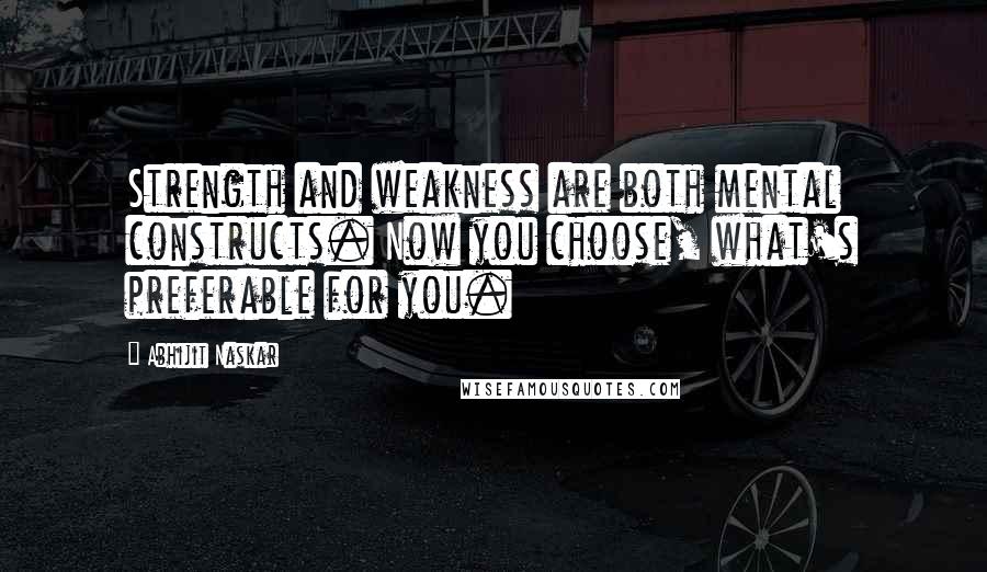 Abhijit Naskar Quotes: Strength and weakness are both mental constructs. Now you choose, what's preferable for you.