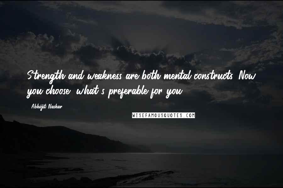 Abhijit Naskar Quotes: Strength and weakness are both mental constructs. Now you choose, what's preferable for you.