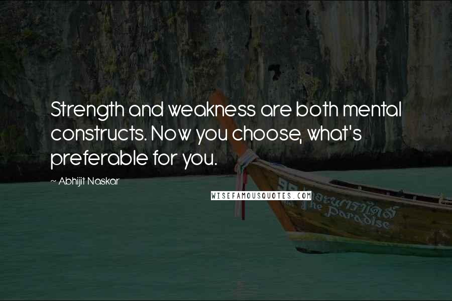 Abhijit Naskar Quotes: Strength and weakness are both mental constructs. Now you choose, what's preferable for you.