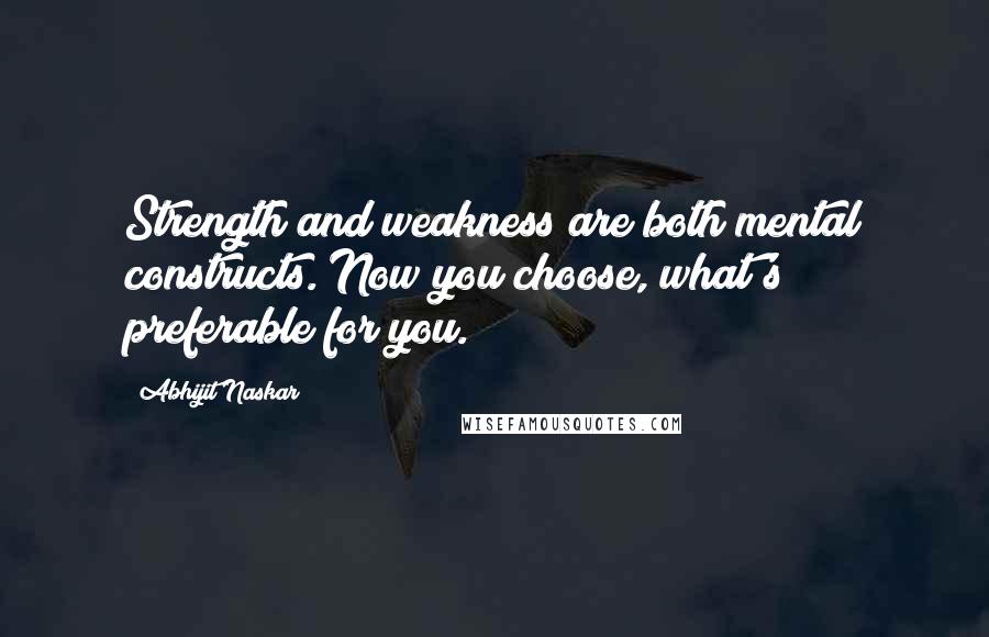 Abhijit Naskar Quotes: Strength and weakness are both mental constructs. Now you choose, what's preferable for you.