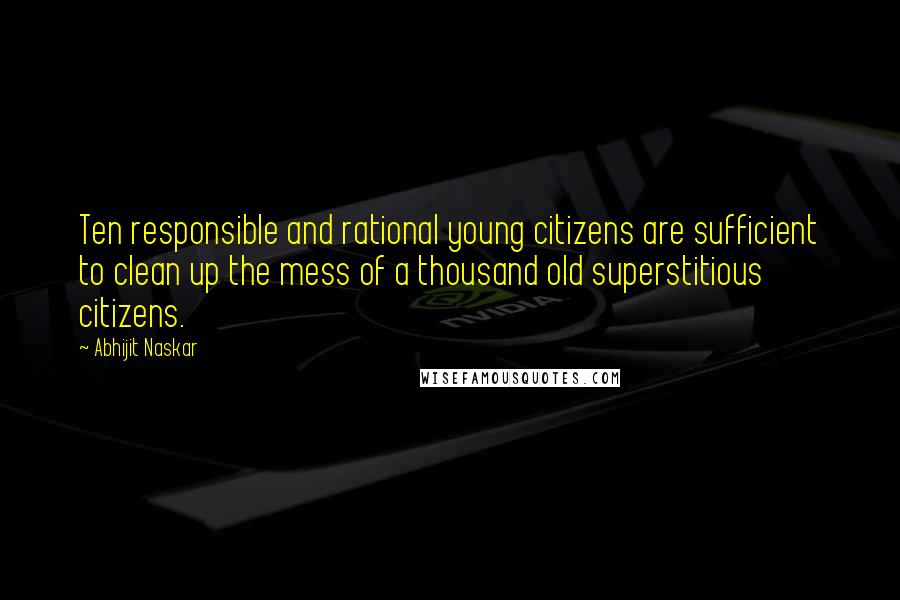 Abhijit Naskar Quotes: Ten responsible and rational young citizens are sufficient to clean up the mess of a thousand old superstitious citizens.