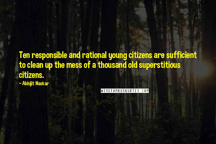 Abhijit Naskar Quotes: Ten responsible and rational young citizens are sufficient to clean up the mess of a thousand old superstitious citizens.