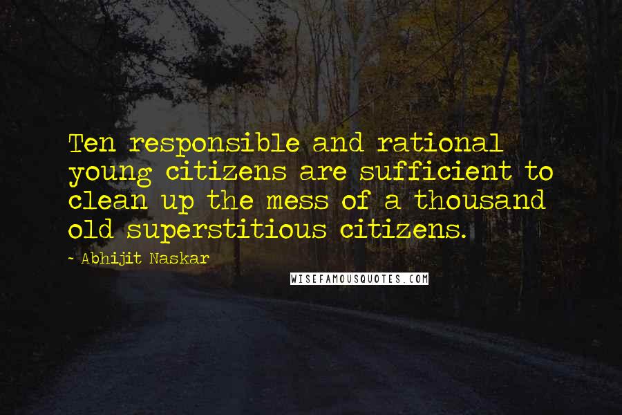 Abhijit Naskar Quotes: Ten responsible and rational young citizens are sufficient to clean up the mess of a thousand old superstitious citizens.