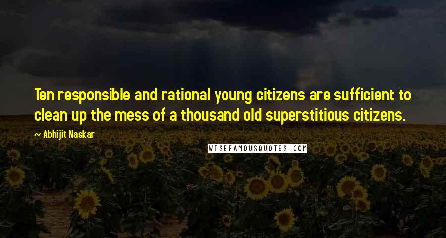 Abhijit Naskar Quotes: Ten responsible and rational young citizens are sufficient to clean up the mess of a thousand old superstitious citizens.