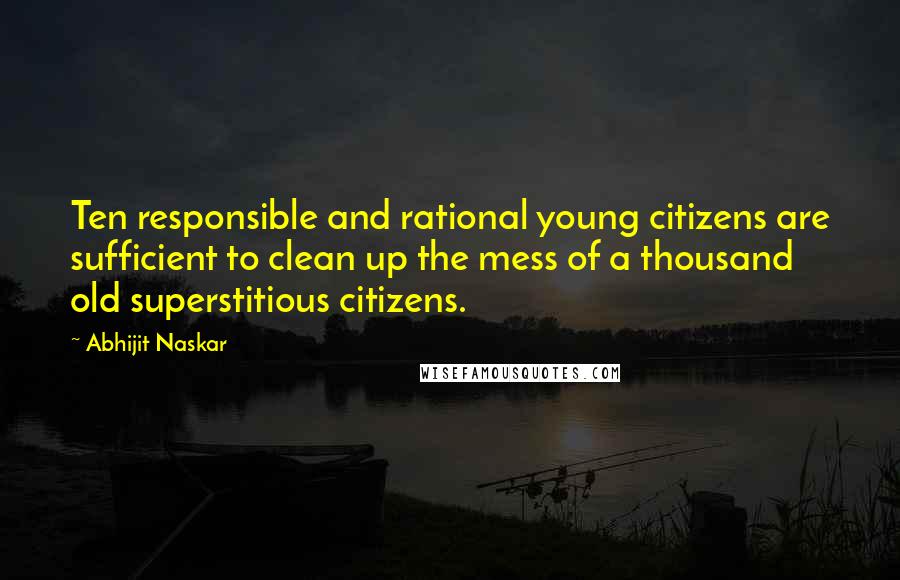 Abhijit Naskar Quotes: Ten responsible and rational young citizens are sufficient to clean up the mess of a thousand old superstitious citizens.