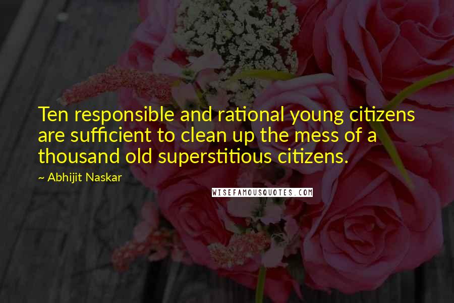 Abhijit Naskar Quotes: Ten responsible and rational young citizens are sufficient to clean up the mess of a thousand old superstitious citizens.