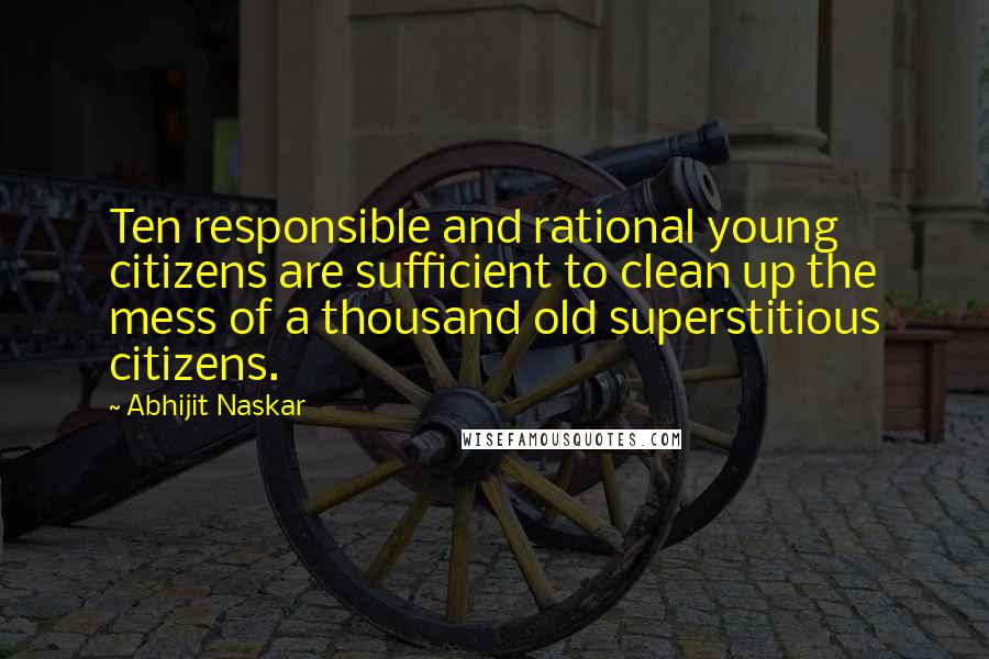Abhijit Naskar Quotes: Ten responsible and rational young citizens are sufficient to clean up the mess of a thousand old superstitious citizens.