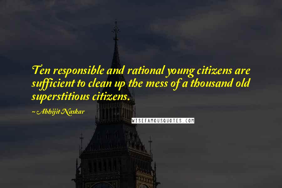 Abhijit Naskar Quotes: Ten responsible and rational young citizens are sufficient to clean up the mess of a thousand old superstitious citizens.