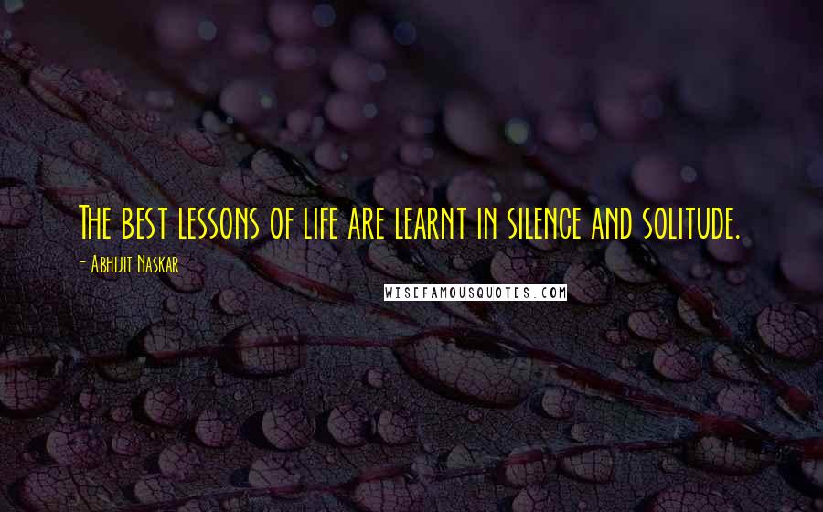 Abhijit Naskar Quotes: The best lessons of life are learnt in silence and solitude.