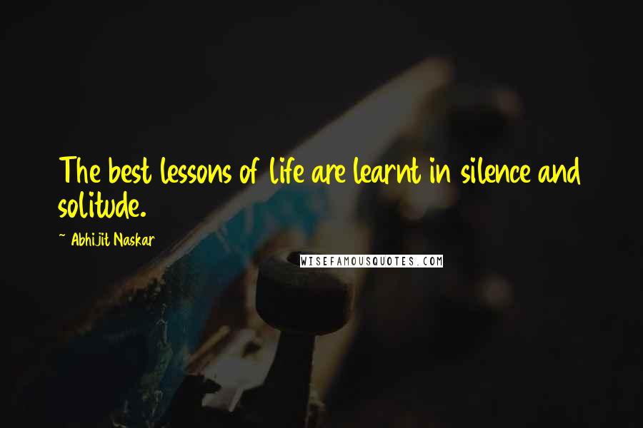 Abhijit Naskar Quotes: The best lessons of life are learnt in silence and solitude.