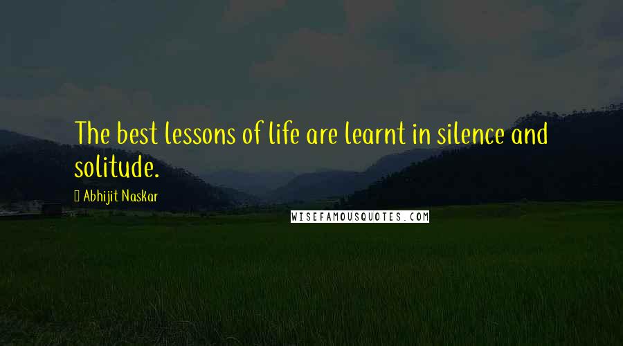 Abhijit Naskar Quotes: The best lessons of life are learnt in silence and solitude.