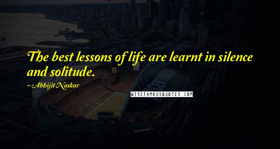 Abhijit Naskar Quotes: The best lessons of life are learnt in silence and solitude.