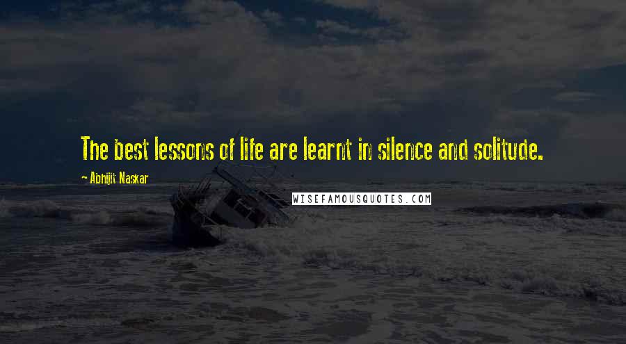 Abhijit Naskar Quotes: The best lessons of life are learnt in silence and solitude.