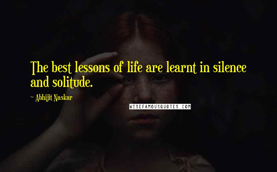 Abhijit Naskar Quotes: The best lessons of life are learnt in silence and solitude.