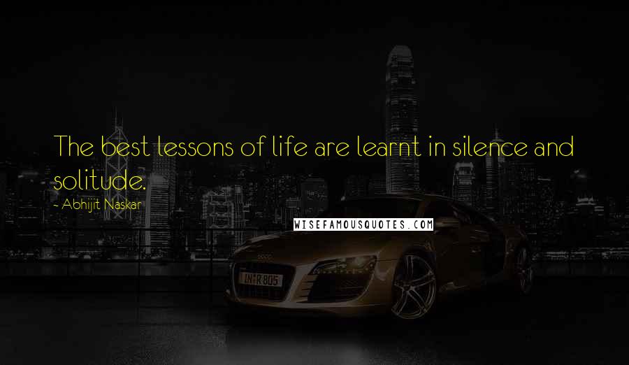 Abhijit Naskar Quotes: The best lessons of life are learnt in silence and solitude.