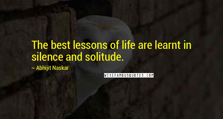 Abhijit Naskar Quotes: The best lessons of life are learnt in silence and solitude.