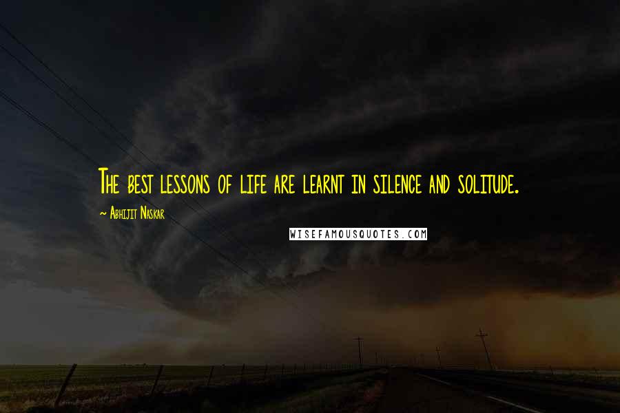 Abhijit Naskar Quotes: The best lessons of life are learnt in silence and solitude.
