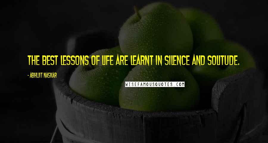 Abhijit Naskar Quotes: The best lessons of life are learnt in silence and solitude.