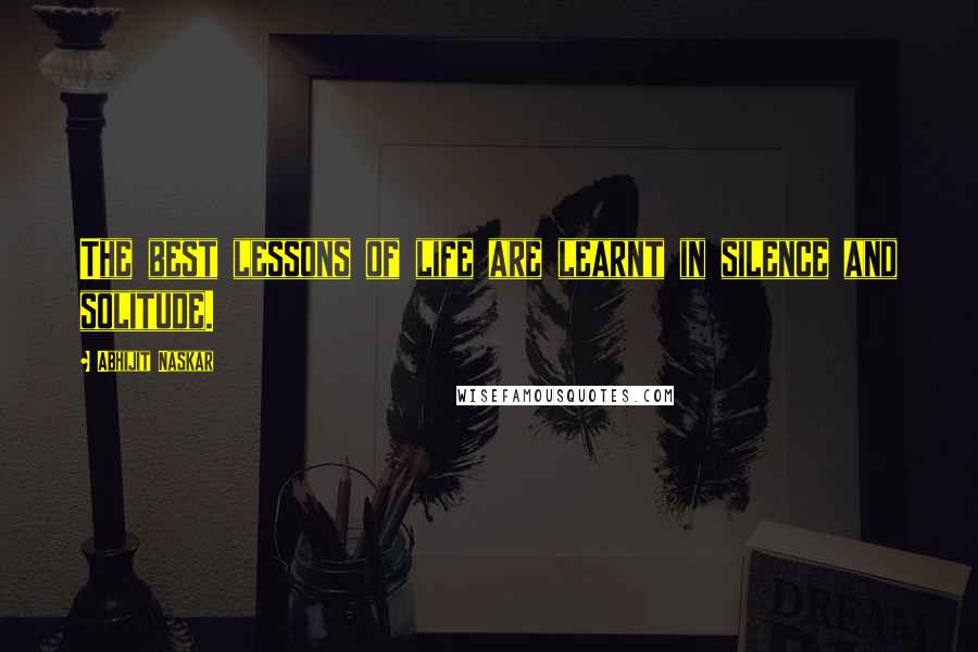 Abhijit Naskar Quotes: The best lessons of life are learnt in silence and solitude.