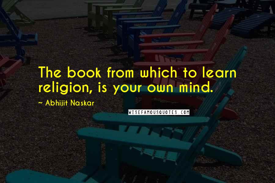 Abhijit Naskar Quotes: The book from which to learn religion, is your own mind.