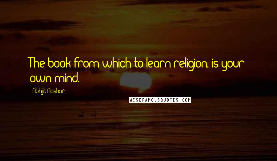 Abhijit Naskar Quotes: The book from which to learn religion, is your own mind.