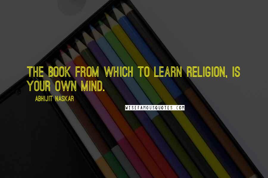 Abhijit Naskar Quotes: The book from which to learn religion, is your own mind.