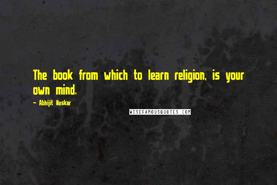 Abhijit Naskar Quotes: The book from which to learn religion, is your own mind.