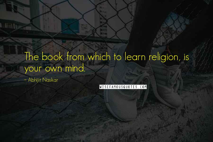 Abhijit Naskar Quotes: The book from which to learn religion, is your own mind.