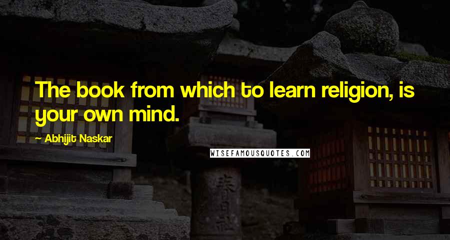 Abhijit Naskar Quotes: The book from which to learn religion, is your own mind.