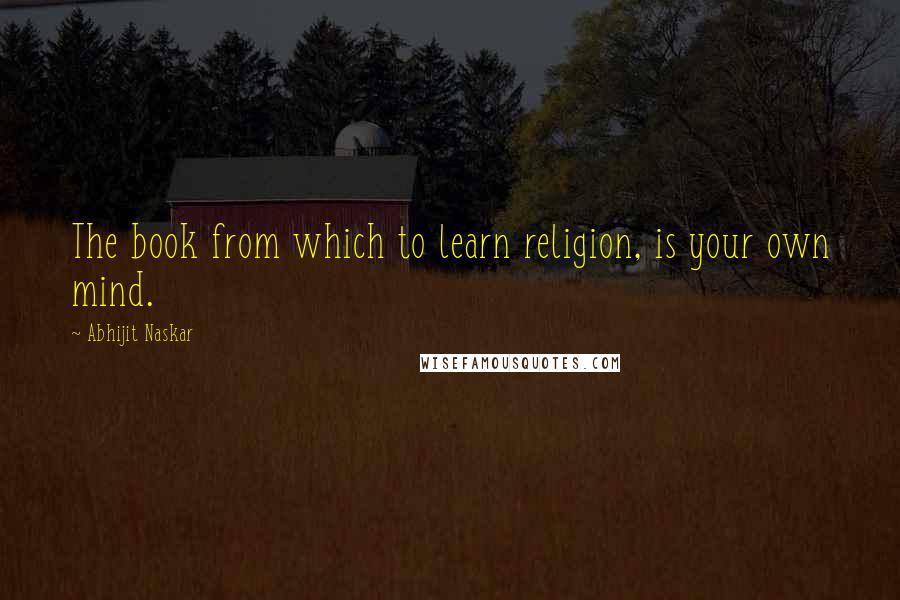 Abhijit Naskar Quotes: The book from which to learn religion, is your own mind.