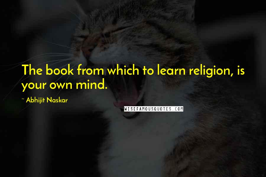 Abhijit Naskar Quotes: The book from which to learn religion, is your own mind.