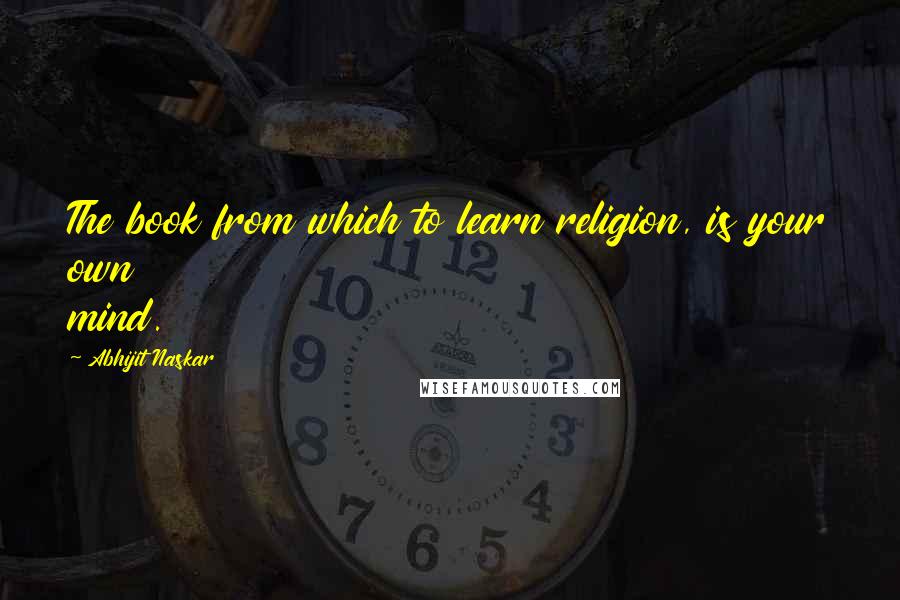 Abhijit Naskar Quotes: The book from which to learn religion, is your own mind.