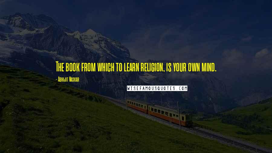 Abhijit Naskar Quotes: The book from which to learn religion, is your own mind.