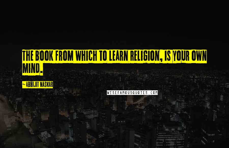 Abhijit Naskar Quotes: The book from which to learn religion, is your own mind.