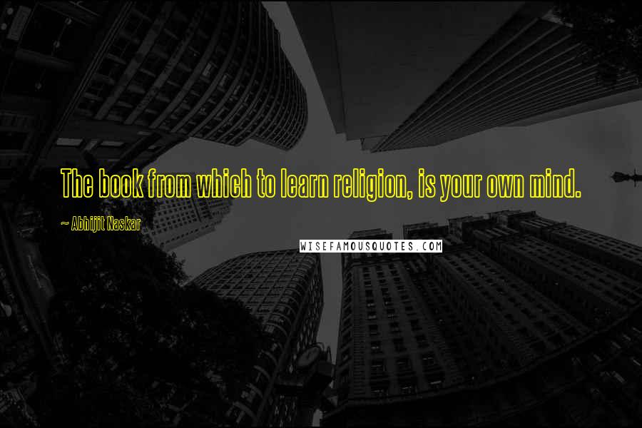 Abhijit Naskar Quotes: The book from which to learn religion, is your own mind.