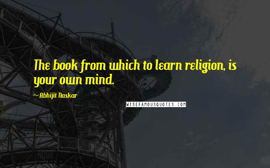 Abhijit Naskar Quotes: The book from which to learn religion, is your own mind.