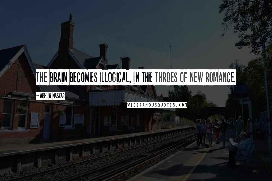 Abhijit Naskar Quotes: The brain becomes illogical, in the throes of new romance.