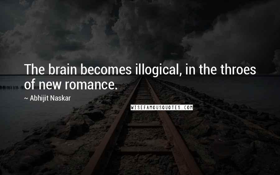 Abhijit Naskar Quotes: The brain becomes illogical, in the throes of new romance.